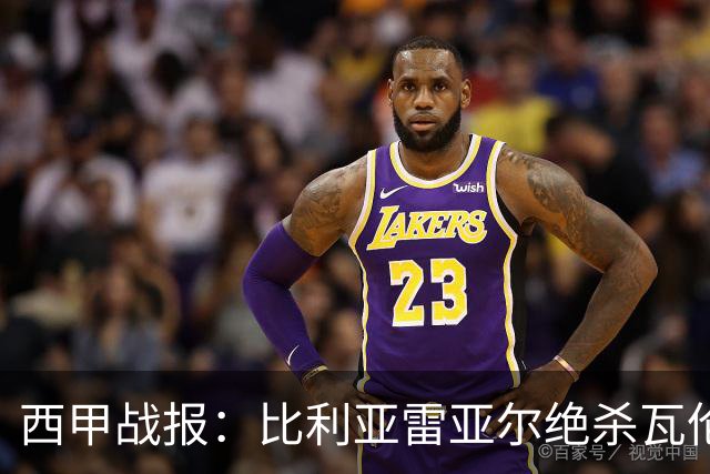 西甲战报：比利亚雷亚尔绝杀瓦伦西亚，逆转战局显神威